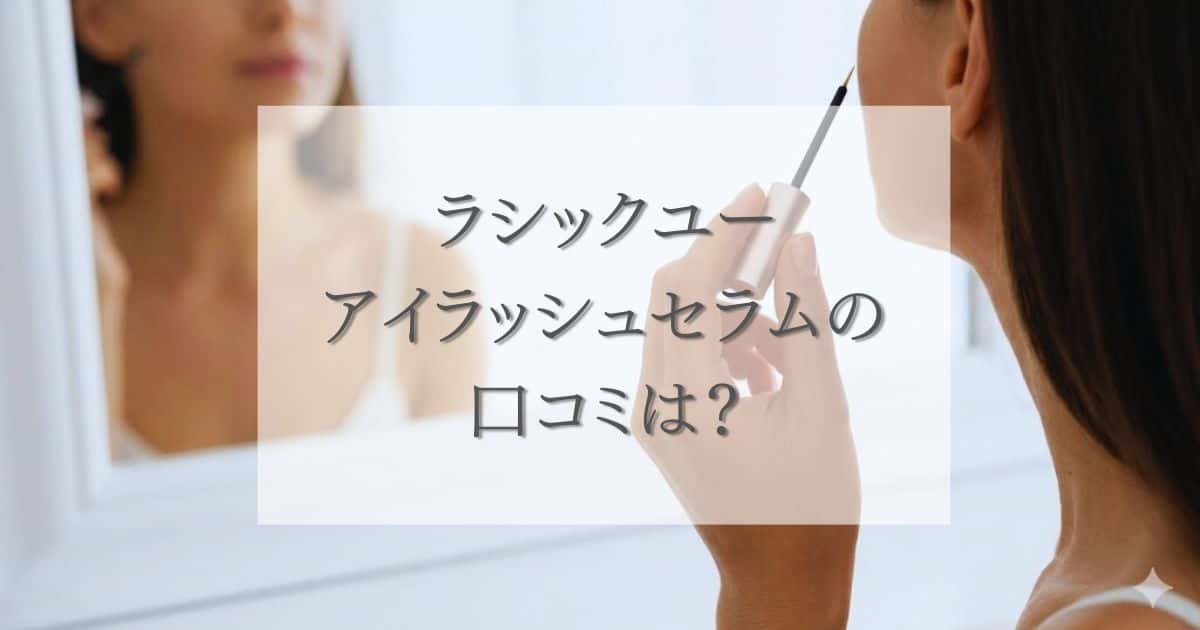 ラシックユーアイラッシュセラムの口コミは？効果や評判を徹底解説